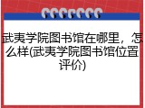 武夷学院图书馆在哪里，怎么样(武夷学院图书馆位置评价)
