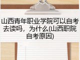 山西青年职业学院可以自考去读吗，为什么(山西职院自考原因)