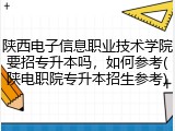 陕西电子信息职业技术学院要招专升本吗，如何参考(陕电职院专升本招生参考)