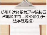 郑州升达经贸管理学院校园占地多少亩，多少师生(升达学院规模)