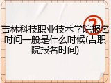 吉林科技职业技术学院报名时间一般是什么时候(吉职院报名时间)