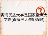 青海民族大学是国家重点大学吗(青海民大是985吗)