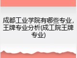 成都工业学院有哪些专业，王牌专业分析(成工院王牌专业)