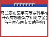 乌兰察布医学高等专科学校开设有哪些奖学和助学金(乌兰察布医专奖助学金)