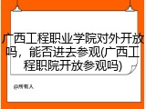 广西工程职业学院对外开放吗，能否进去参观(广西工程职院开放参观吗)