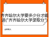 齐齐哈尔大学要多少分才能进("齐齐哈尔大学录取分")