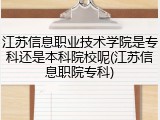 江苏信息职业技术学院是专科还是本科院校呢(江苏信息职院专科)
