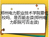 郑州电力职业技术学院要住校吗，是否能走读(郑州电力职院可否走读)
