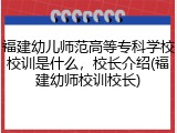 福建幼儿师范高等专科学校校训是什么，校长介绍(福建幼师校训校长)