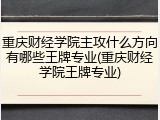 重庆财经学院主攻什么方向有哪些王牌专业(重庆财经学院王牌专业)