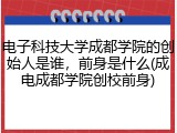 电子科技大学成都学院的创始人是谁，前身是什么(成电成都学院创校前身)