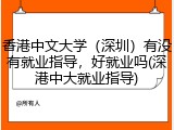 香港中文大学（深圳）有没有就业指导，好就业吗(深港中大就业指导)