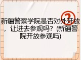 新疆警察学院是否对外开放，让进去参观吗？(新疆警院开放参观吗)