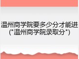 温州商学院要多少分才能进("温州商学院录取分")