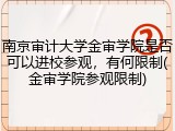 南京审计大学金审学院是否可以进校参观，有何限制(金审学院参观限制)
