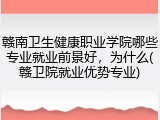 赣南卫生健康职业学院哪些专业就业前景好，为什么(赣卫院就业优势专业)