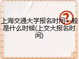 上海交通大学报名时间一般是什么时候(上交大报名时间)