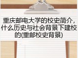 重庆邮电大学的校史简介，什么历史与社会背景下建校的(重邮校史背景)