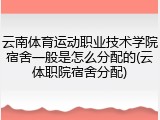 云南体育运动职业技术学院宿舍一般是怎么分配的(云体职院宿舍分配)