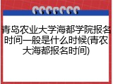 青岛农业大学海都学院报名时间一般是什么时候(青农大海都报名时间)