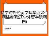 辽宁对外经贸学院毕业如何调档案呢(辽宁外贸学院调档)