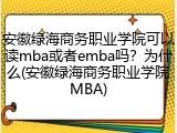 安徽绿海商务职业学院可以读mba或者emba吗？为什么(安徽绿海商务职业学院MBA)