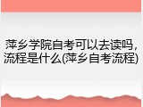 萍乡学院自考可以去读吗，流程是什么(萍乡自考流程)