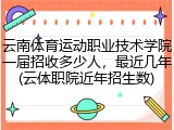 云南体育运动职业技术学院一届招收多少人，最近几年(云体职院近年招生数)