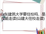 山东建筑大学要住校吗，是否能走读(山建大住校走读)