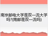 南京邮电大学是双一流大学吗?(南邮是双一流吗)