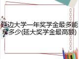 延边大学一年奖学金最多能拿多少(延大奖学金最高额)