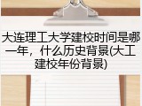 大连理工大学建校时间是哪一年，什么历史背景(大工建校年份背景)