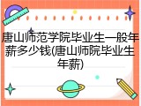 唐山师范学院毕业生一般年薪多少钱(唐山师院毕业生年薪)