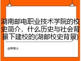 湖南邮电职业技术学院的校史简介，什么历史与社会背景下建校的(湖邮校史背景)