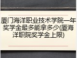 厦门海洋职业技术学院一年奖学金最多能拿多少(厦海洋职院奖学金上限)