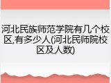 河北民族师范学院有几个校区,有多少人(河北民师院校区及人数)