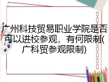 广州科技贸易职业学院是否可以进校参观，有何限制(广科贸参观限制)