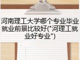 河南理工大学哪个专业毕业就业前景比较好("河理工就业好专业")