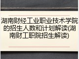 湖南财经工业职业技术学院的招生人数和计划解读(湖南财工职院招生解读)