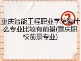 重庆智能工程职业学院读什么专业比较有前景(重庆职校前景专业)