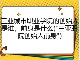 三亚城市职业学院的创始人是谁，前身是什么("三亚职院创始人前身")
