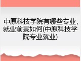 中原科技学院有哪些专业，就业前景如何(中原科技学院专业就业)