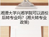 湘潭大学兴湘学院可以进校后转专业吗？(湘大转专业政策)