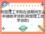 荆楚理工学院在读期间怎么申请助学贷款(荆楚理工助学贷款)