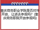 重庆商务职业学院是否对外开放，让进去参观吗？(重庆商务职院开放参观吗)