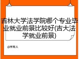 吉林大学法学院哪个专业毕业就业前景比较好(吉大法学就业前景)
