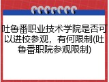 吐鲁番职业技术学院是否可以进校参观，有何限制(吐鲁番职院参观限制)