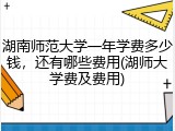 湖南师范大学一年学费多少钱，还有哪些费用(湖师大学费及费用)