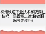 柳州铁道职业技术学院要住校吗，是否能走读(柳铁职院可走读吗)