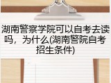 湖南警察学院可以自考去读吗，为什么(湖南警院自考招生条件)